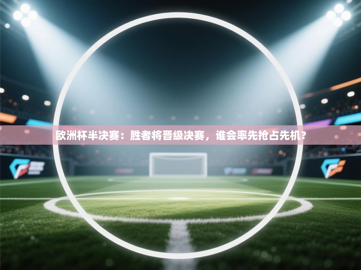 欧洲杯半决赛：胜者将晋级决赛，谁会率先抢占先机？