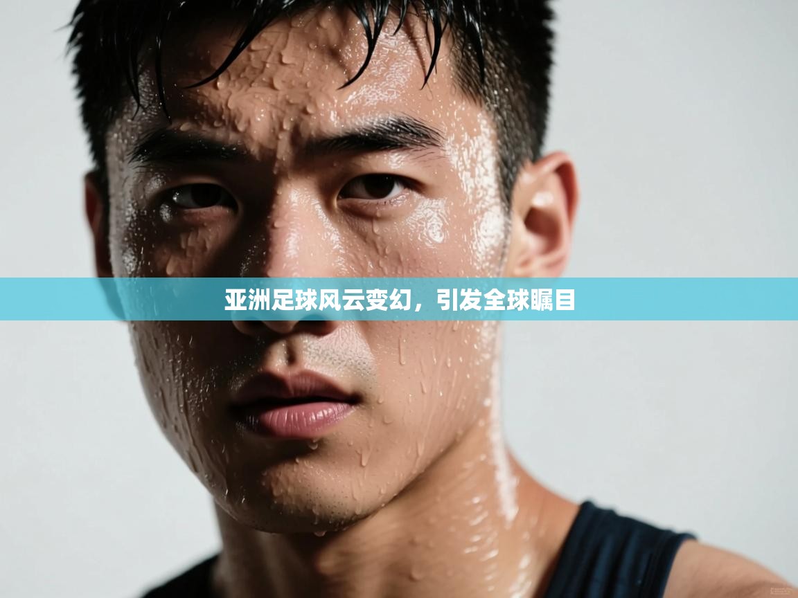 亚洲足球风云变幻，引发全球瞩目