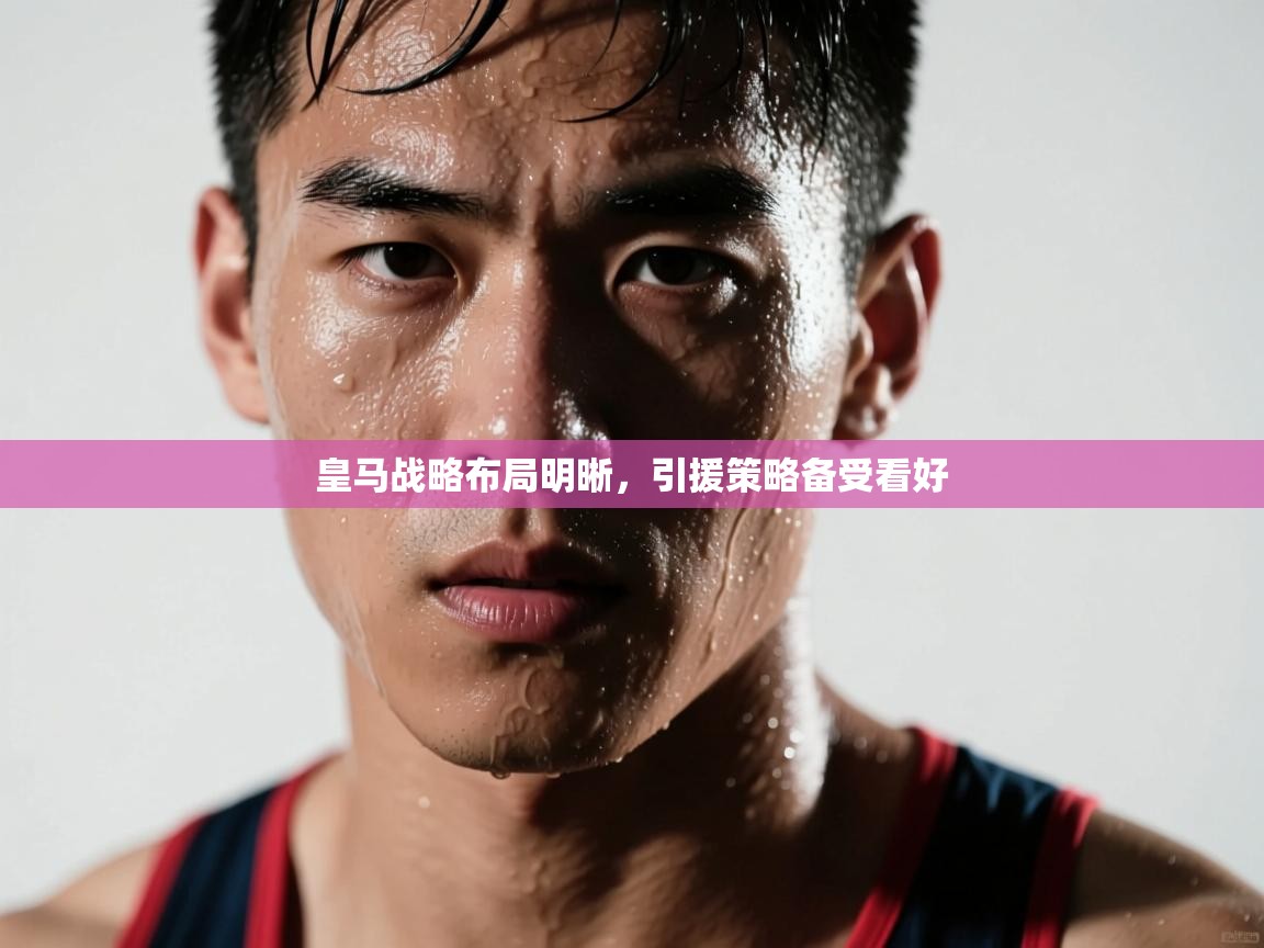 皇马战略布局明晰，引援策略备受看好