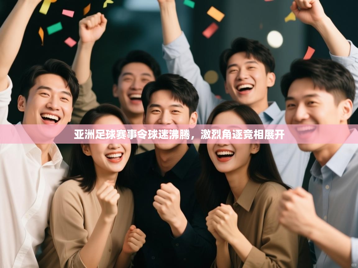 亚洲足球赛事令球迷沸腾,激烈角逐竞相展开 第2张