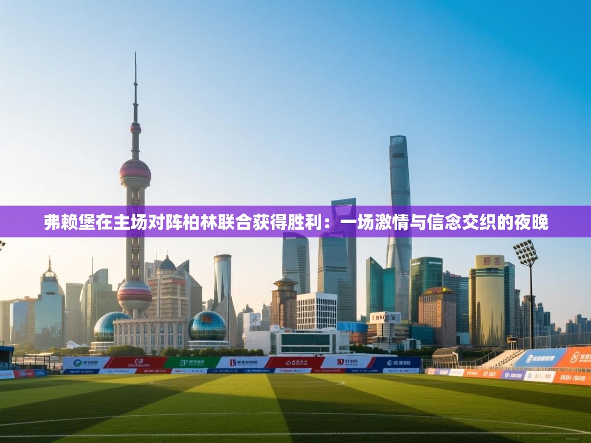 弗赖堡在主场对阵柏林联合获得胜利：一场激情与信念交织的夜晚  第1张