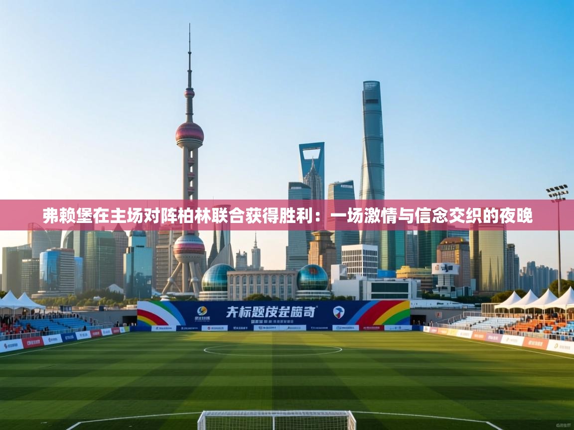 弗赖堡在主场对阵柏林联合获得胜利：一场激情与信念交织的夜晚  第2张