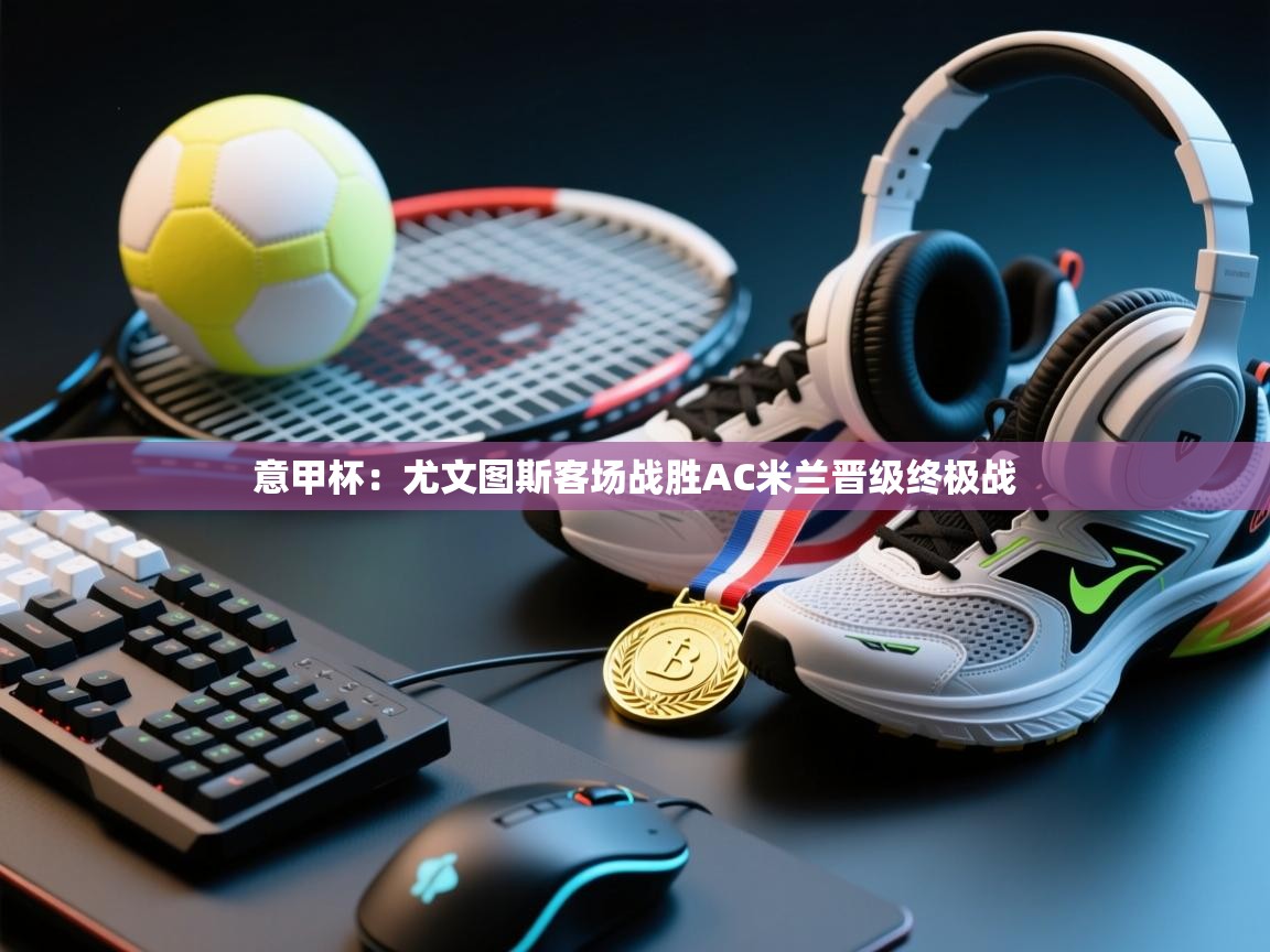 意甲杯：尤文图斯客场战胜AC米兰晋级终极战