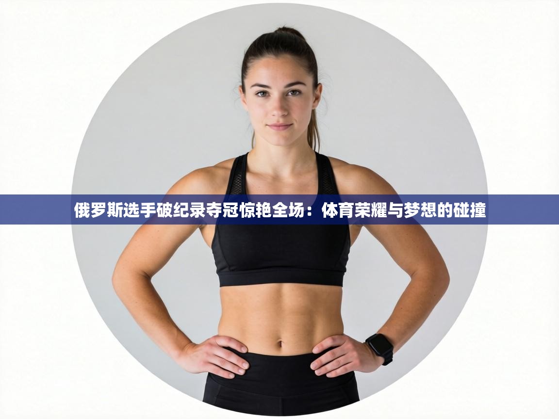 俄罗斯选手破纪录夺冠惊艳全场:体育荣耀与梦想的碰撞 第1张